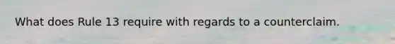 What does Rule 13 require with regards to a counterclaim.