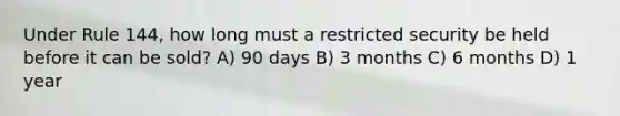 Under Rule 144, how long must a restricted security be held before it can be sold? A) 90 days B) 3 months C) 6 months D) 1 year