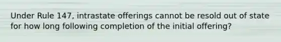 Under Rule 147, intrastate offerings cannot be resold out of state for how long following completion of the initial offering?