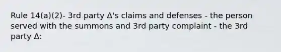 Rule 14(a)(2)- 3rd party Δ's claims and defenses - the person served with the summons and 3rd party complaint - the 3rd party Δ: