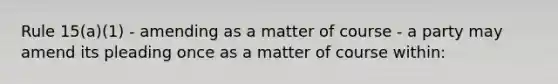 Rule 15(a)(1) - amending as a matter of course - a party may amend its pleading once as a matter of course within: