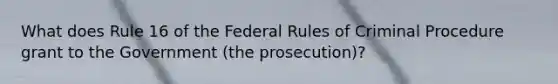 What does Rule 16 of the Federal Rules of Criminal Procedure grant to the Government (the prosecution)?