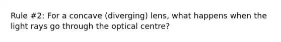 Rule #2: For a concave (diverging) lens, what happens when the light rays go through the optical centre?