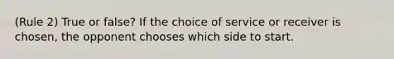 (Rule 2) True or false? If the choice of service or receiver is chosen, the opponent chooses which side to start.