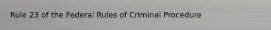 Rule 23 of the Federal Rules of Criminal Procedure