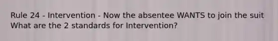 Rule 24 - Intervention - Now the absentee WANTS to join the suit What are the 2 standards for Intervention?