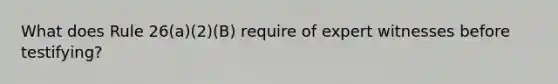 What does Rule 26(a)(2)(B) require of expert witnesses before testifying?