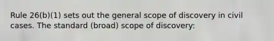 Rule 26(b)(1) sets out the general scope of discovery in civil cases. The standard (broad) scope of discovery: