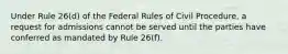 Under Rule 26(d) of the Federal Rules of Civil Procedure, a request for admissions cannot be served until the parties have conferred as mandated by Rule 26(f).