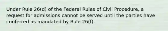 Under Rule 26(d) of the Federal Rules of Civil Procedure, a request for admissions cannot be served until the parties have conferred as mandated by Rule 26(f).