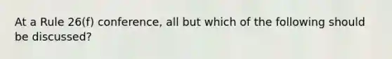 At a Rule 26(f) conference, all but which of the following should be discussed?