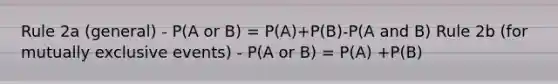 Rule 2a (general) - P(A or B) = P(A)+P(B)-P(A and B) Rule 2b (for mutually exclusive events) - P(A or B) = P(A) +P(B)