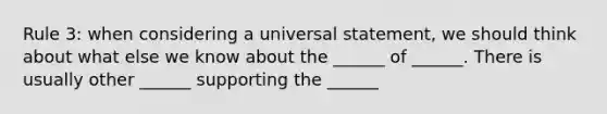 Rule 3: when considering a universal statement, we should think about what else we know about the ______ of ______. There is usually other ______ supporting the ______