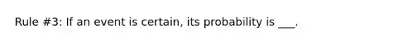 Rule #3: If an event is certain, its probability is ___.