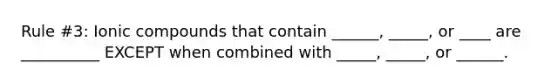 Rule #3: Ionic compounds that contain ______, _____, or ____ are __________ EXCEPT when combined with _____, _____, or ______.