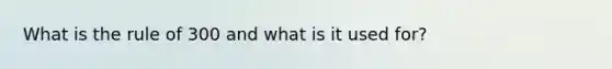 What is the rule of 300 and what is it used for?