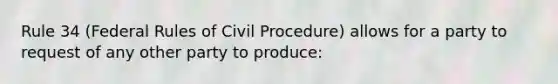 Rule 34 (Federal Rules of Civil Procedure) allows for a party to request of any other party to produce: