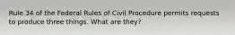 Rule 34 of the Federal Rules of Civil Procedure permits requests to produce three things. What are they?