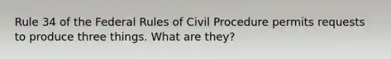 Rule 34 of the Federal Rules of Civil Procedure permits requests to produce three things. What are they?