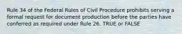 Rule 34 of the Federal Rules of Civil Procedure prohibits serving a formal request for document production before the parties have conferred as required under Rule 26. TRUE or FALSE