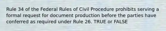 Rule 34 of the Federal Rules of <a href='https://www.questionai.com/knowledge/k2rmS8oRLA-civil-procedure' class='anchor-knowledge'>civil procedure</a> prohibits serving a formal request for document production before the parties have conferred as required under Rule 26. TRUE or FALSE