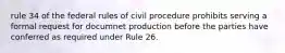 rule 34 of the federal rules of civil procedure prohibits serving a formal request for documnet production before the parties have conferred as required under Rule 26.