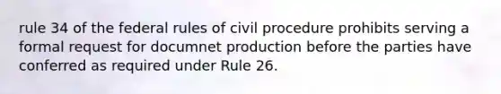 rule 34 of the federal rules of civil procedure prohibits serving a formal request for documnet production before the parties have conferred as required under Rule 26.