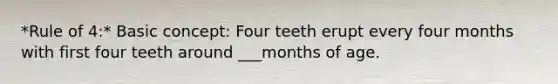 *Rule of 4:* Basic concept: Four teeth erupt every four months with first four teeth around ___months of age.