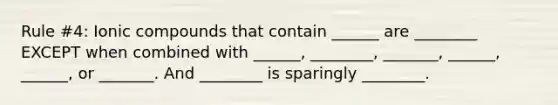 Rule #4: Ionic compounds that contain ______ are ________ EXCEPT when combined with ______, ________, _______, ______, ______, or _______. And ________ is sparingly ________.