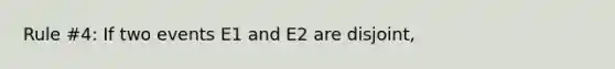 Rule #4: If two events E1 and E2 are disjoint,