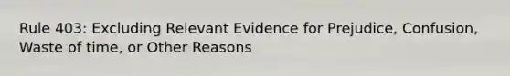 Rule 403: Excluding Relevant Evidence for Prejudice, Confusion, Waste of time, or Other Reasons