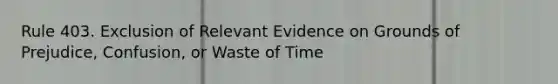 Rule 403. Exclusion of Relevant Evidence on Grounds of Prejudice, Confusion, or Waste of Time