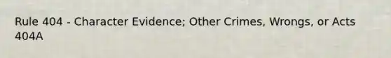 Rule 404 - Character Evidence; Other Crimes, Wrongs, or Acts 404A