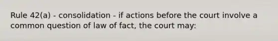 Rule 42(a) - consolidation - if actions before the court involve a common question of law of fact, the court may: