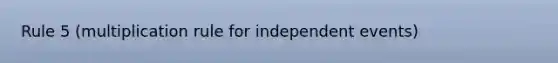 Rule 5 (multiplication rule for independent events)