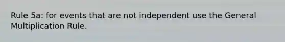 Rule 5a: for events that are not independent use the General Multiplication Rule.