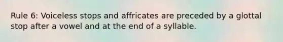 Rule 6: Voiceless stops and affricates are preceded by a glottal stop after a vowel and at the end of a syllable.