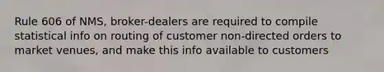 Rule 606 of NMS, broker-dealers are required to compile statistical info on routing of customer non-directed orders to market venues, and make this info available to customers