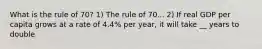 What is the rule of 70? 1) The rule of 70... 2) If real GDP per capita grows at a rate of 4.4% per year, it will take __ years to double