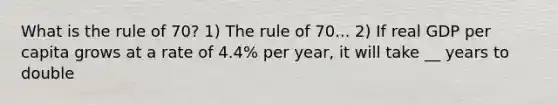 What is the rule of 70? 1) The rule of 70... 2) If real GDP per capita grows at a rate of 4.4% per year, it will take __ years to double