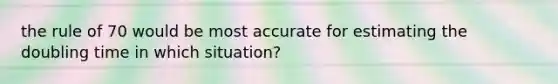 the rule of 70 would be most accurate for estimating the doubling time in which situation?