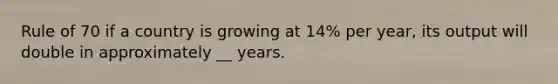 Rule of 70 if a country is growing at 14% per year, its output will double in approximately __ years.