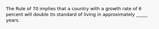 The Rule of 70 implies that a country with a growth rate of 6 percent will double its standard of living in approximately _____ years.