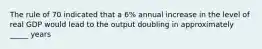 The rule of 70 indicated that a 6% annual increase in the level of real GDP would lead to the output doubling in approximately _____ years