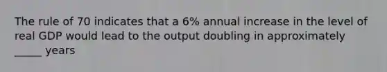 The rule of 70 indicates that a 6% annual increase in the level of real GDP would lead to the output doubling in approximately _____ years