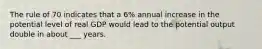 The rule of 70 indicates that a 6% annual increase in the potential level of real GDP would lead to the potential output double in about ___ years.