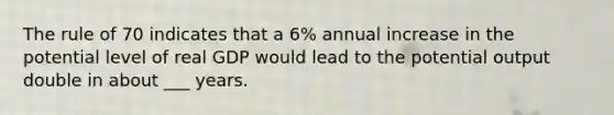 The rule of 70 indicates that a 6% annual increase in the potential level of real GDP would lead to the potential output double in about ___ years.