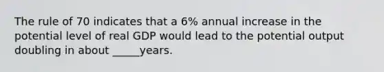 The rule of 70 indicates that a 6% annual increase in the potential level of real GDP would lead to the potential output doubling in about _____years.