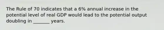 The Rule of 70 indicates that a 6% annual increase in the potential level of real GDP would lead to the potential output doubling in _______ years.