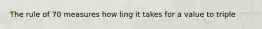 The rule of 70 measures how ling it takes for a value to triple